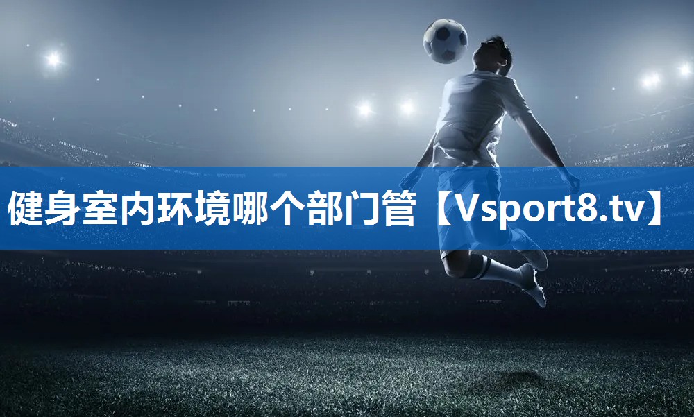 <strong>健身室内环境哪个部门管</strong>