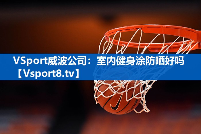<strong>VSport威波公司：室内健身涂防晒好吗</strong>