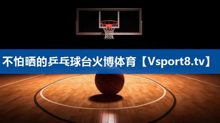 不怕晒的乒乓球台火博体育