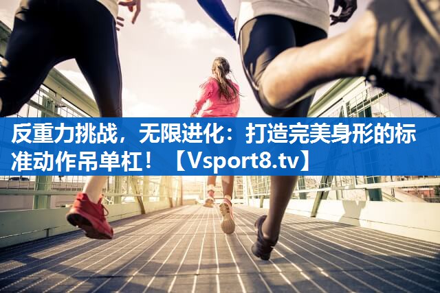 反重力挑战，无限进化：打造完美身形的标准动作吊单杠！