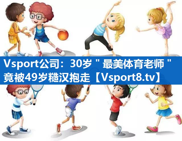 Vsport公司：30岁＂最美体育老师＂竟被49岁糙汉抱走