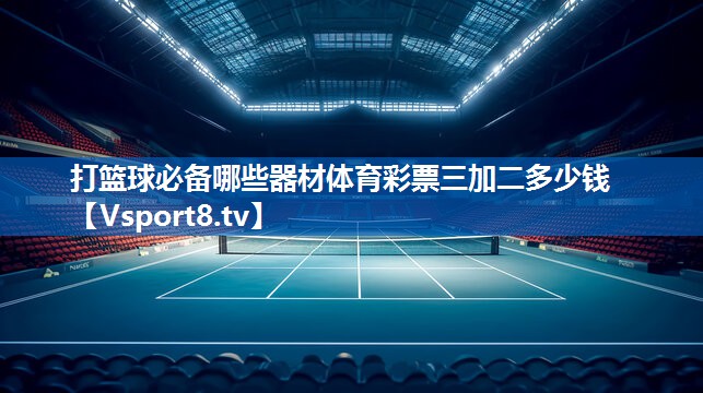 <strong>打篮球必备哪些器材体育彩票三加二多少钱</strong>