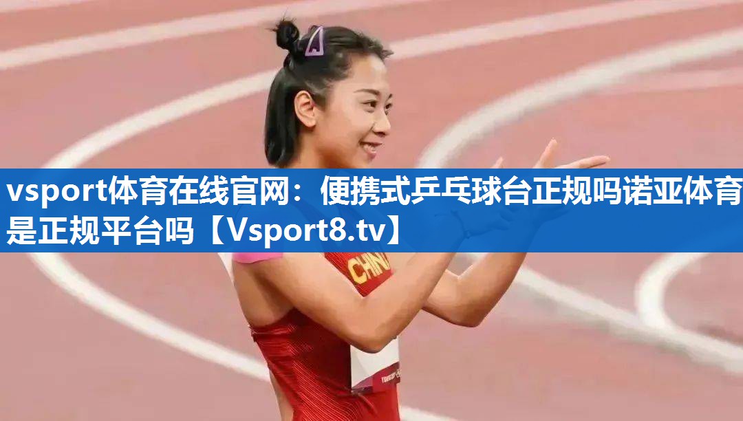 vsport体育在线官网：便携式乒乓球台正规吗诺亚体育是正规平台吗