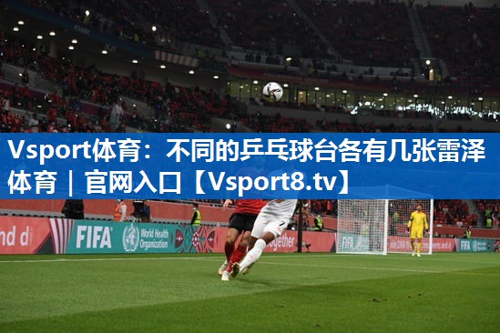 <strong>Vsport体育：不同的乒乓球台各有几张雷泽体育｜官网入口</strong>