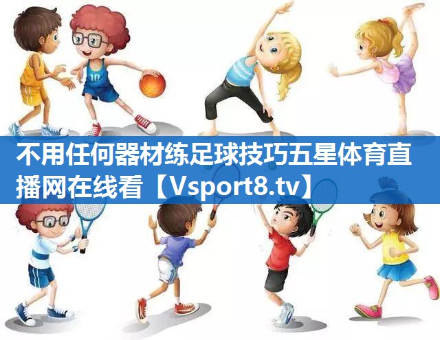 不用任何器材练足球技巧五星体育直播网在线看