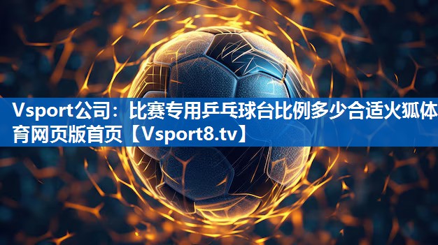 <strong>Vsport公司：比赛专用乒乓球台比例多少合适火狐体育网页版首页</strong>
