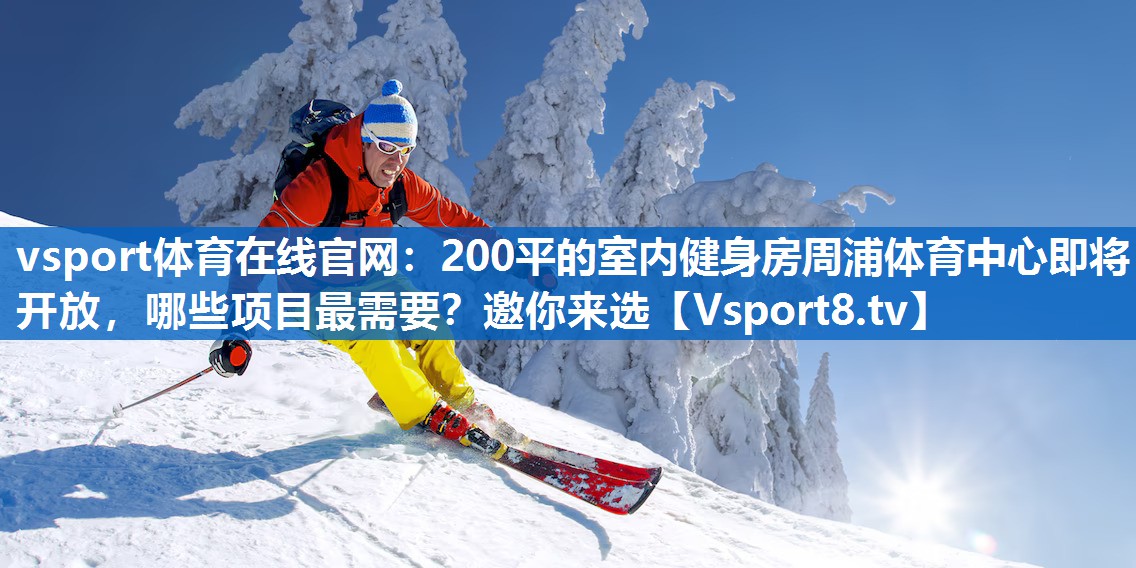 vsport体育在线官网：200平的室内健身房周浦体育中心即将开放，哪些项目最需要？邀你来选