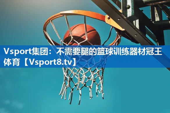 Vsport集团：不需要腿的篮球训练器材冠王体育