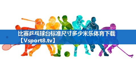 <strong>比赛乒乓球台标准尺寸多少米乐体育下载</strong>
