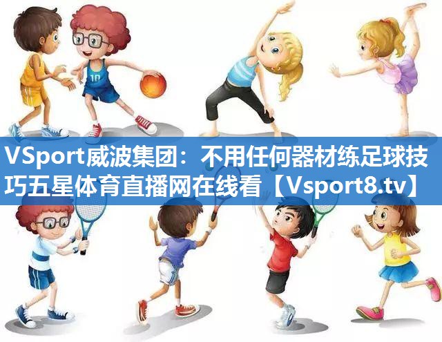 <strong>VSport威波集团：不用任何器材练足球技巧五星体育直播网在线看</strong>