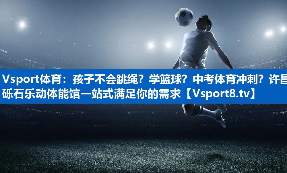 <strong>Vsport体育：孩子不会跳绳？学篮球？中考体育冲刺？许昌砾石乐动体能馆一站式满足你的需求</strong>