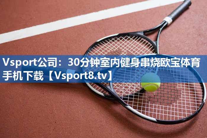 <strong>Vsport公司：30分钟室内健身串烧欧宝体育手机下载</strong>