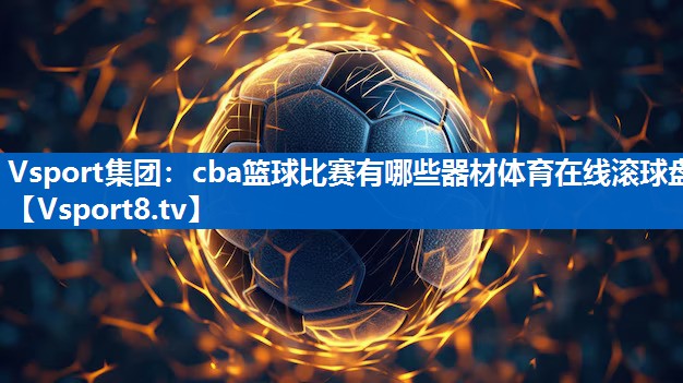 Vsport集团：cba篮球比赛有哪些器材体育在线滚球盘
