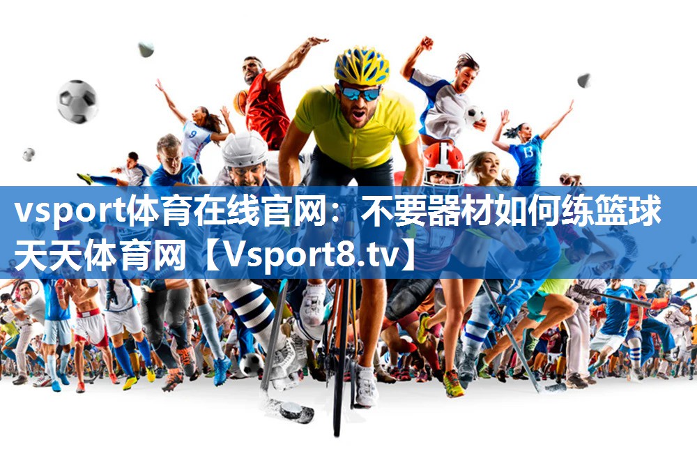 vsport体育在线官网：不要器材如何练篮球天天体育网