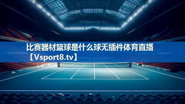 比赛器材篮球是什么球无插件体育直播