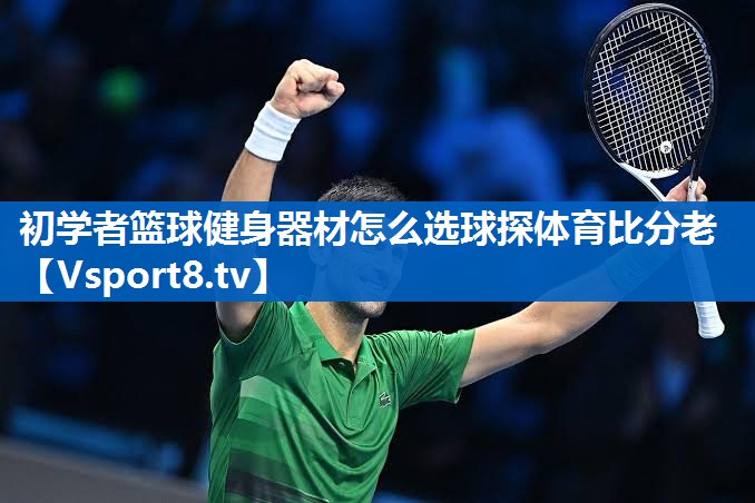 <strong>初学者篮球健身器材怎么选球探体育比分老</strong>