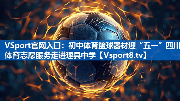 VSport官网入口：初中体育篮球器材迎“五一”四川体育志愿服务走进理县中学
