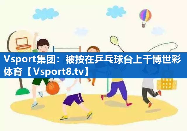 Vsport集团：被按在乒乓球台上干博世彩体育