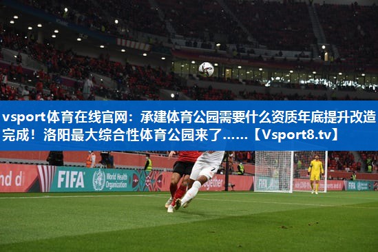 vsport体育在线官网：承建体育公园需要什么资质年底提升改造完成！洛阳最大综合性体育公园来了……