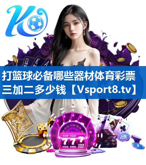 <strong>打篮球必备哪些器材体育彩票三加二多少钱</strong>