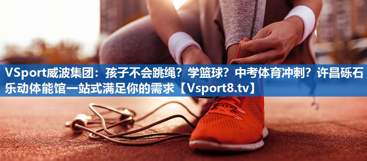 <strong>VSport威波集团：孩子不会跳绳？学篮球？中考体育冲刺？许昌砾石乐动体能馆一站式满足你的需求</strong>