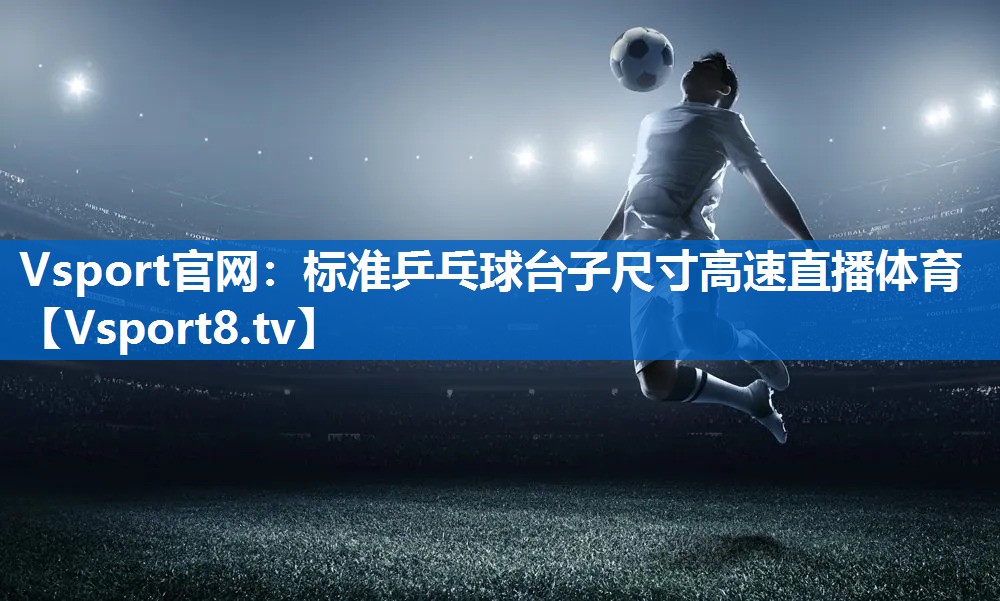 Vsport官网：标准乒乓球台子尺寸高速直播体育