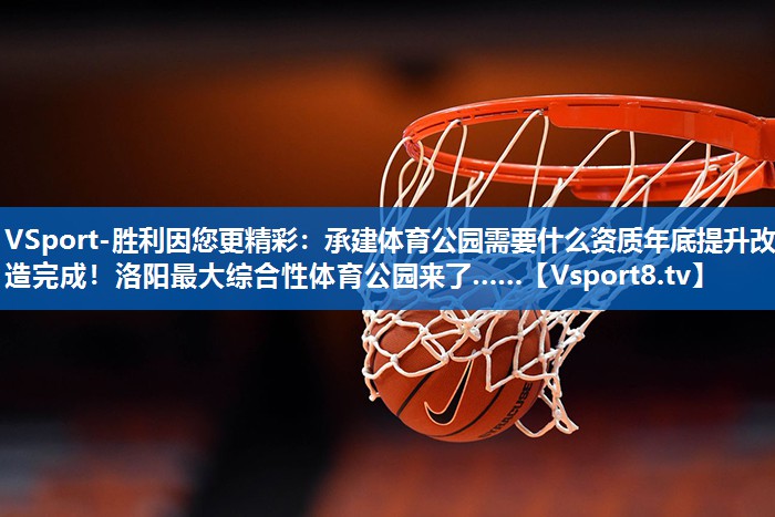 <strong>VSport-胜利因您更精彩：承建体育公园需要什么资质年底提升改造完成！洛阳最大综合性体育公园来了……</strong>