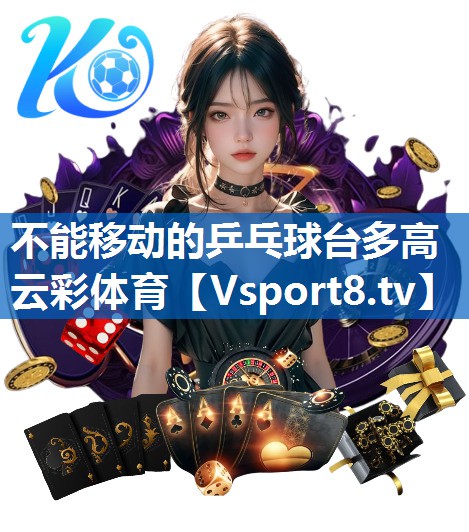 <strong>不能移动的乒乓球台多高云彩体育</strong>