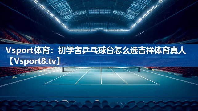 Vsport体育：初学者乒乓球台怎么选吉祥体育真人