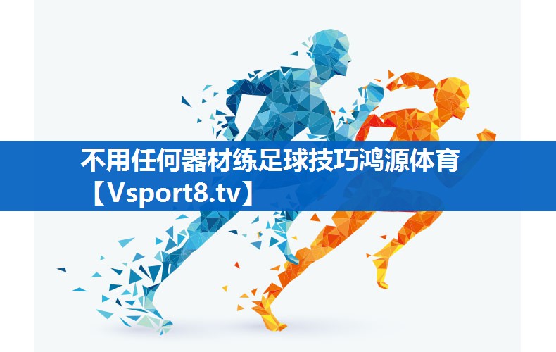 不用任何器材练足球技巧鸿源体育