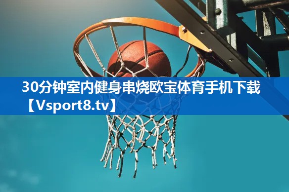 <strong>30分钟室内健身串烧欧宝体育手机下载</strong>