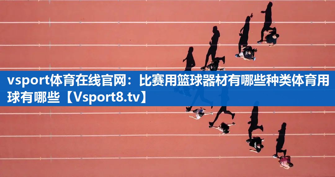 <strong>vsport体育在线官网：比赛用篮球器材有哪些种类体育用球有哪些</strong>