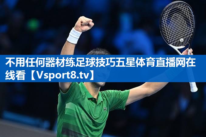 <strong>不用任何器材练足球技巧五星体育直播网在线看</strong>