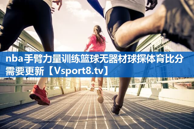 nba手臂力量训练篮球无器材球探体育比分需要更新