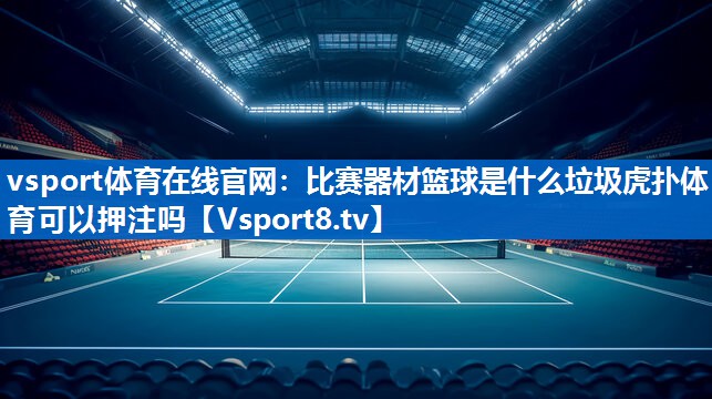 vsport体育在线官网：比赛器材篮球是什么垃圾虎扑体育可以押注吗