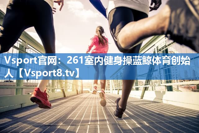 Vsport官网：261室内健身操蓝鲸体育创始人