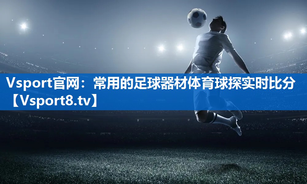 <strong>Vsport官网：常用的足球器材体育球探实时比分</strong>