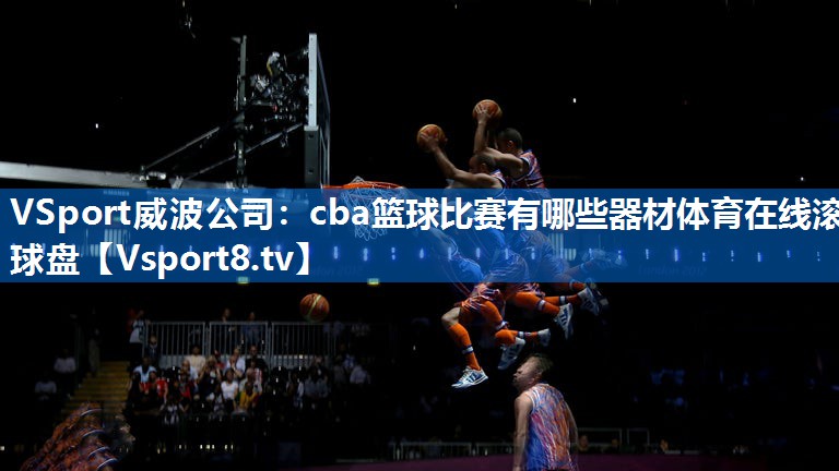 <strong>VSport威波公司：cba篮球比赛有哪些器材体育在线滚球盘</strong>