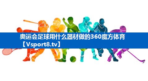 <strong>奥运会足球用什么器材做的360魔方体育</strong>