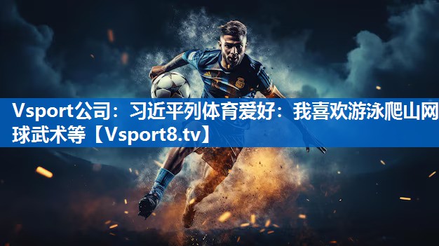<strong>Vsport公司：习近平列体育爱好：我喜欢游泳爬山网球武术等</strong>