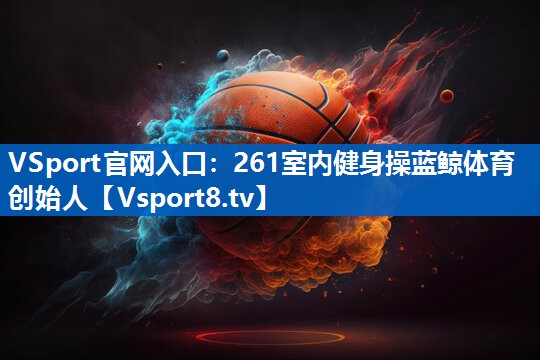 <strong>VSport官网入口：261室内健身操蓝鲸体育创始人</strong>