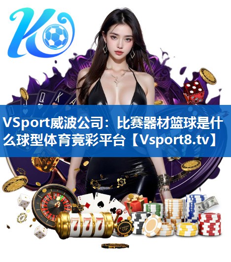 VSport威波公司：比赛器材篮球是什么球型体育竞彩平台