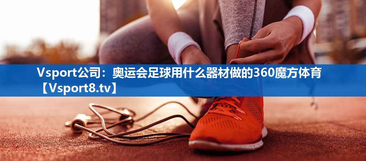 <strong>Vsport公司：奥运会足球用什么器材做的360魔方体育</strong>