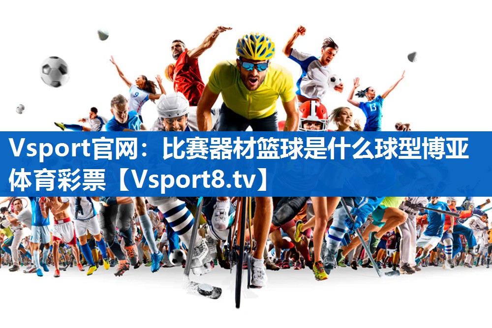 Vsport官网：比赛器材篮球是什么球型博亚体育彩票