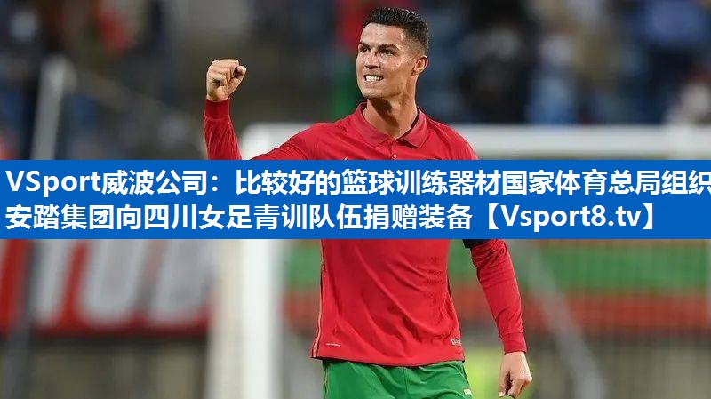 VSport威波公司：比较好的篮球训练器材国家体育总局组织安踏集团向四川女足青训队伍捐赠装备