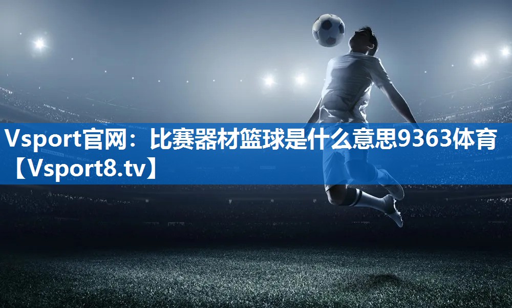 Vsport官网：比赛器材篮球是什么意思9363体育