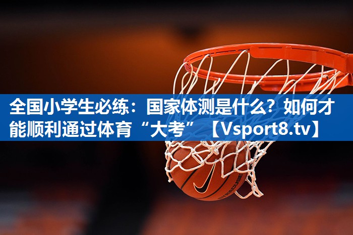 全国小学生必练：国家体测是什么？如何才能顺利通过体育“大考”