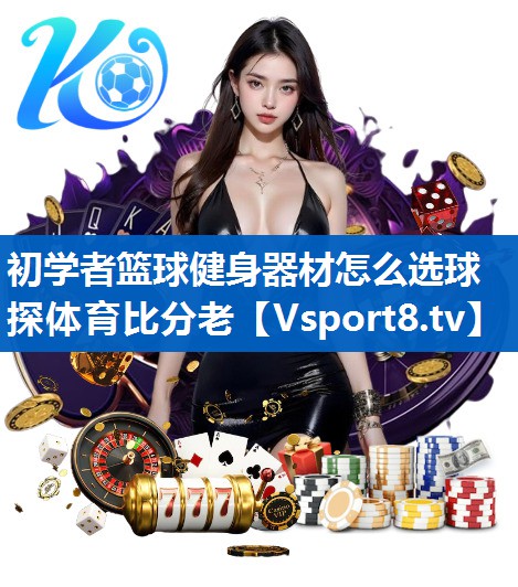 初学者篮球健身器材怎么选球探体育比分老