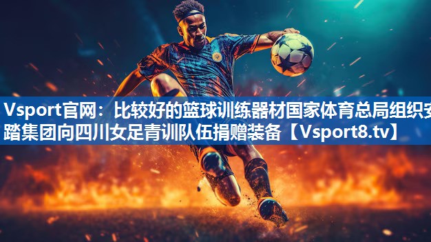 Vsport官网：比较好的篮球训练器材国家体育总局组织安踏集团向四川女足青训队伍捐赠装备