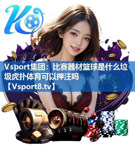Vsport集团：比赛器材篮球是什么垃圾虎扑体育可以押注吗